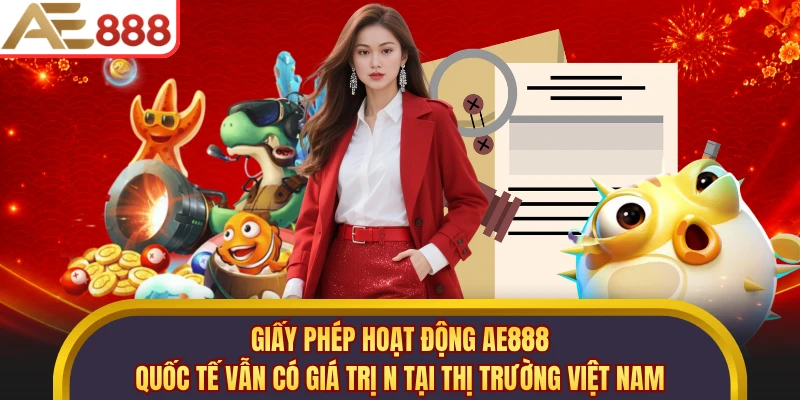 Giấy phép hoạt động AE888 quốc tế vẫn có giá trị n tại thị trường Việt Nam